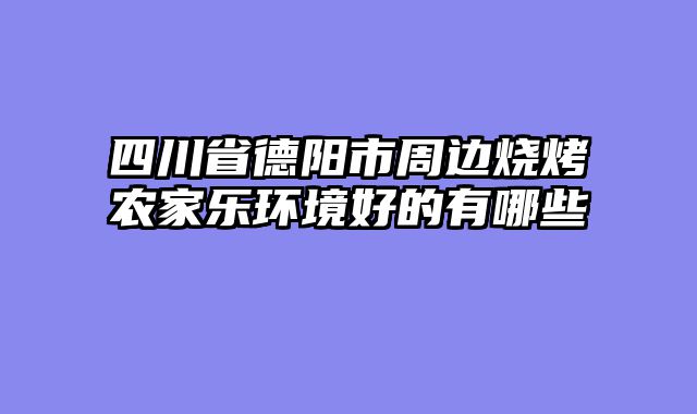 四川省德阳市周边烧烤农家乐环境好的有哪些