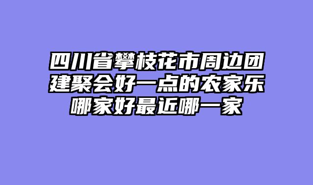 四川省攀枝花市周边团建聚会好一点的农家乐哪家好最近哪一家