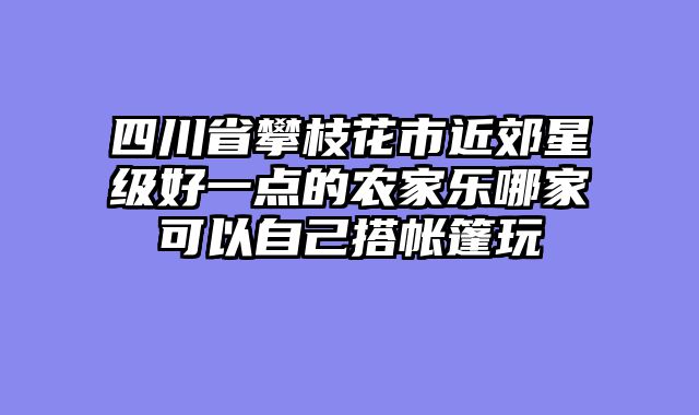 四川省攀枝花市近郊星级好一点的农家乐哪家可以自己搭帐篷玩