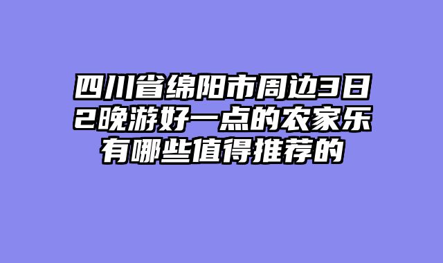 四川省绵阳市周边3日2晚游好一点的农家乐有哪些值得推荐的