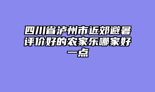 四川省泸州市近郊避暑评价好的农家乐哪家好一点