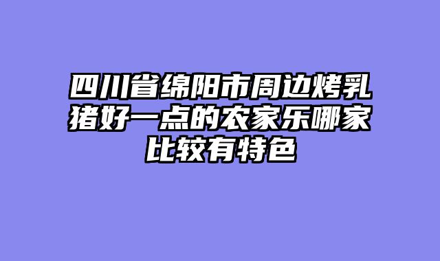四川省绵阳市周边烤乳猪好一点的农家乐哪家比较有特色