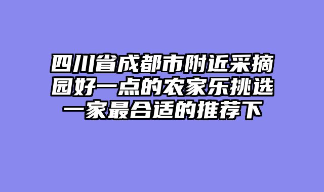 四川省成都市附近采摘园好一点的农家乐挑选一家最合适的推荐下