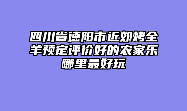四川省德阳市近郊烤全羊预定评价好的农家乐哪里最好玩