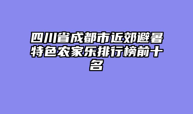 四川省成都市近郊避暑特色农家乐排行榜前十名