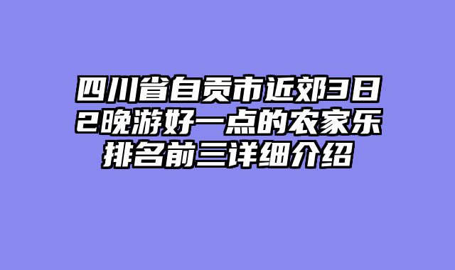 四川省自贡市近郊3日2晚游好一点的农家乐排名前三详细介绍