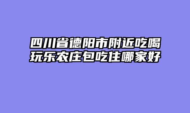 四川省德阳市附近吃喝玩乐农庄包吃住哪家好