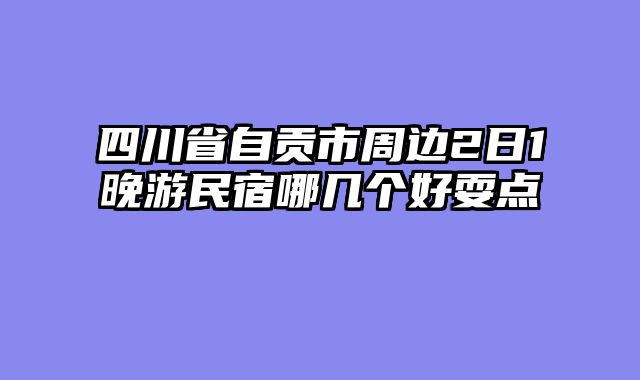 四川省自贡市周边2日1晚游民宿哪几个好耍点