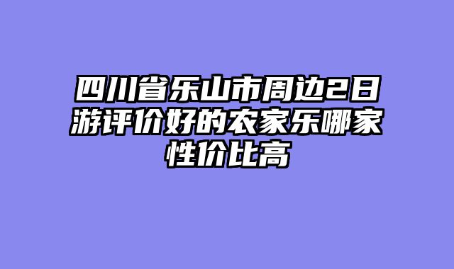 四川省乐山市周边2日游评价好的农家乐哪家性价比高
