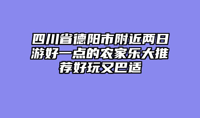 四川省德阳市附近两日游好一点的农家乐大推荐好玩又巴适