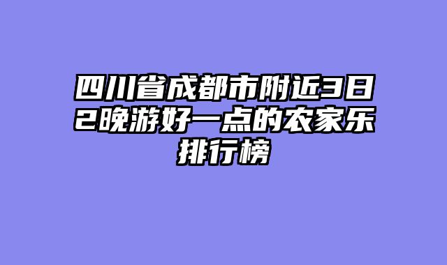 四川省成都市附近3日2晚游好一点的农家乐排行榜