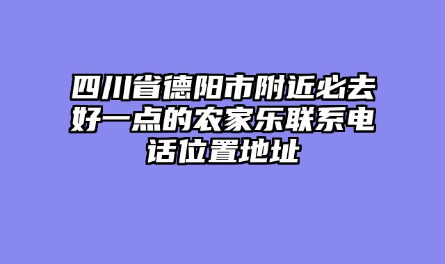 四川省德阳市附近必去好一点的农家乐联系电话位置地址