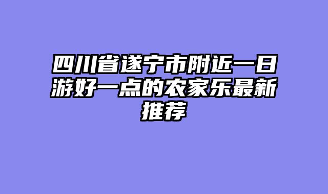 四川省遂宁市附近一日游好一点的农家乐最新推荐