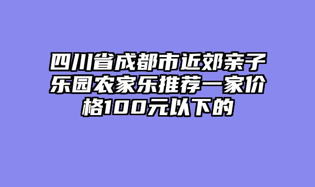 四川省成都市近郊亲子乐园农家乐推荐一家价格100元以下的