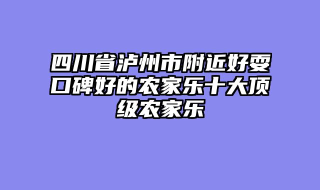 四川省泸州市附近好耍口碑好的农家乐十大顶级农家乐