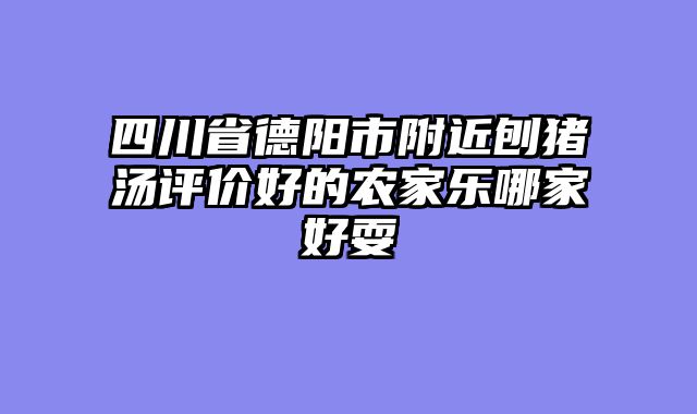 四川省德阳市附近刨猪汤评价好的农家乐哪家好耍