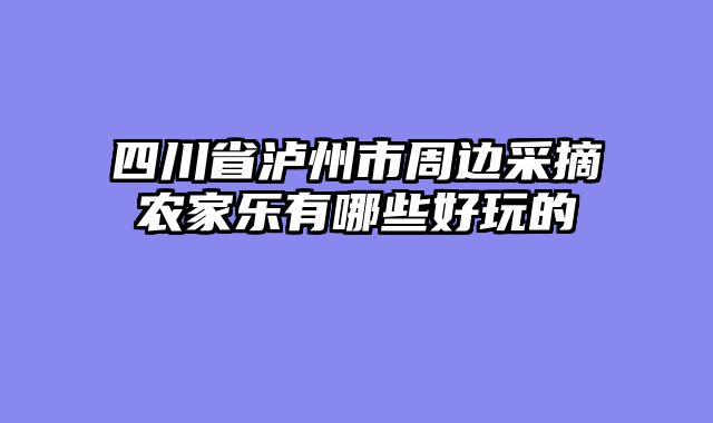 四川省泸州市周边采摘农家乐有哪些好玩的