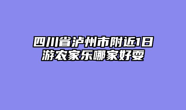 四川省泸州市附近1日游农家乐哪家好耍