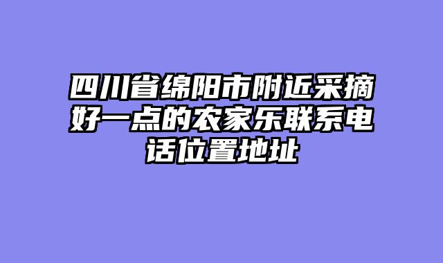 四川省绵阳市附近采摘好一点的农家乐联系电话位置地址