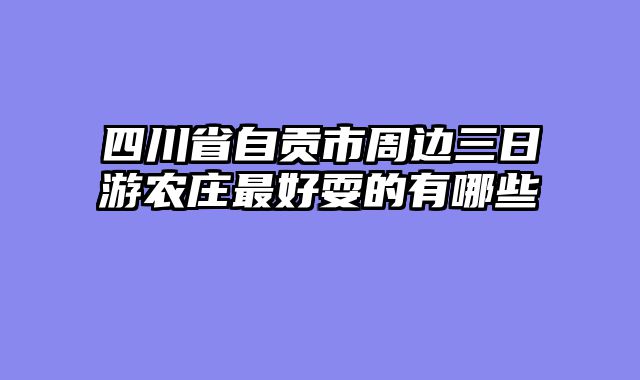 四川省自贡市周边三日游农庄最好耍的有哪些