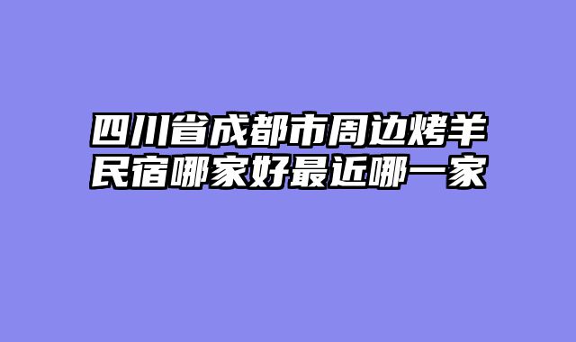 四川省成都市周边烤羊民宿哪家好最近哪一家