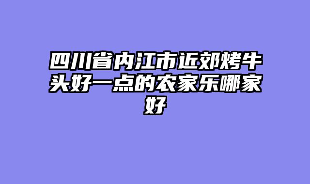 四川省内江市近郊烤牛头好一点的农家乐哪家好
