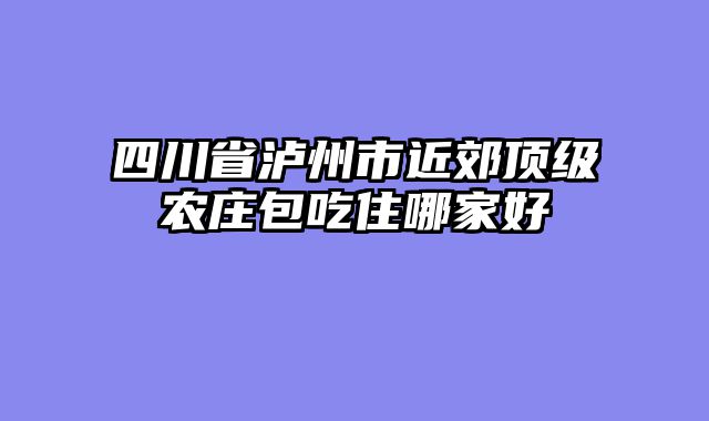 四川省泸州市近郊顶级农庄包吃住哪家好