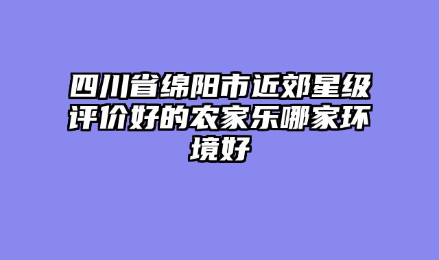 四川省绵阳市近郊星级评价好的农家乐哪家环境好