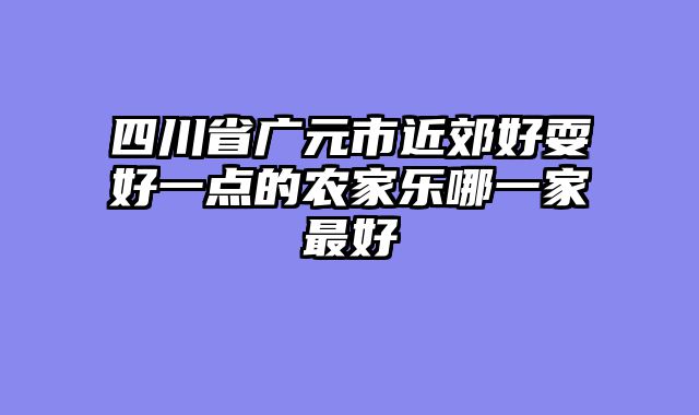 四川省广元市近郊好耍好一点的农家乐哪一家最好