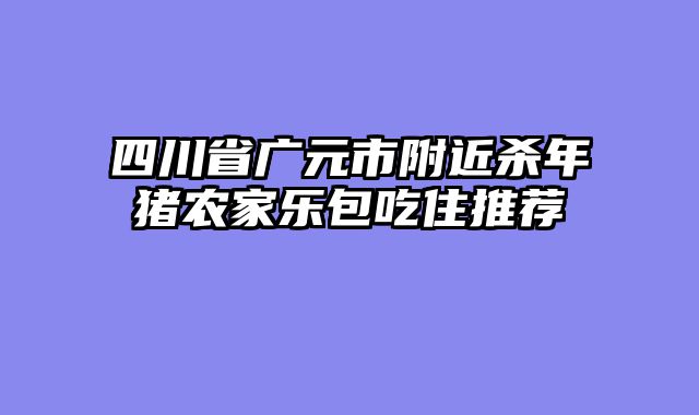 四川省广元市附近杀年猪农家乐包吃住推荐