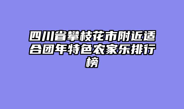 四川省攀枝花市附近适合团年特色农家乐排行榜