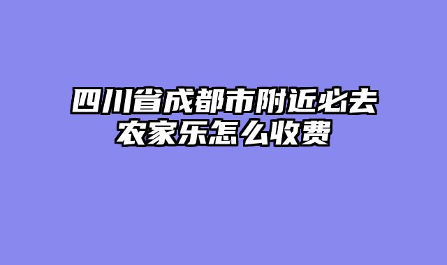 四川省成都市附近必去农家乐怎么收费