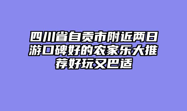 四川省自贡市附近两日游口碑好的农家乐大推荐好玩又巴适