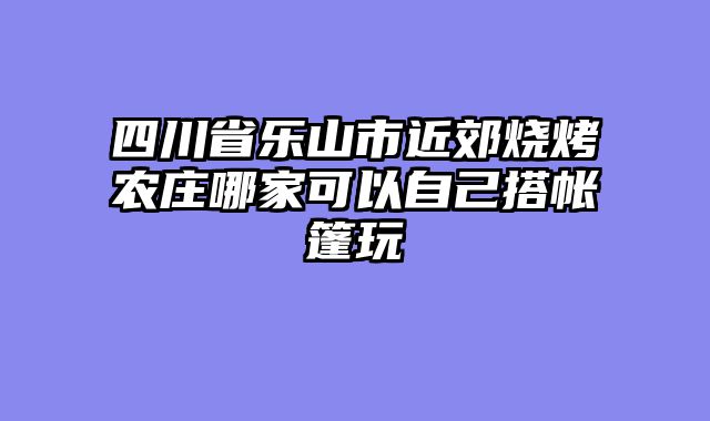 四川省乐山市近郊烧烤农庄哪家可以自己搭帐篷玩
