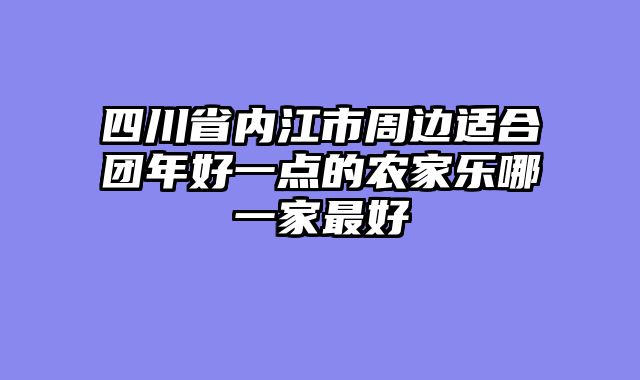 四川省内江市周边适合团年好一点的农家乐哪一家最好
