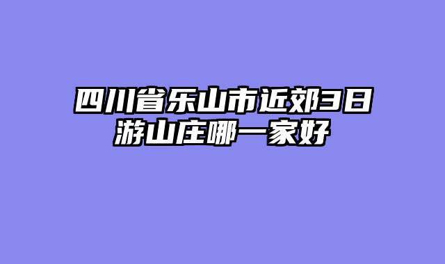 四川省乐山市近郊3日游山庄哪一家好