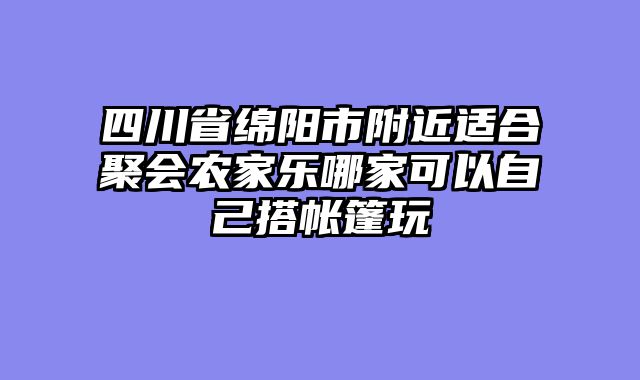 四川省绵阳市附近适合聚会农家乐哪家可以自己搭帐篷玩