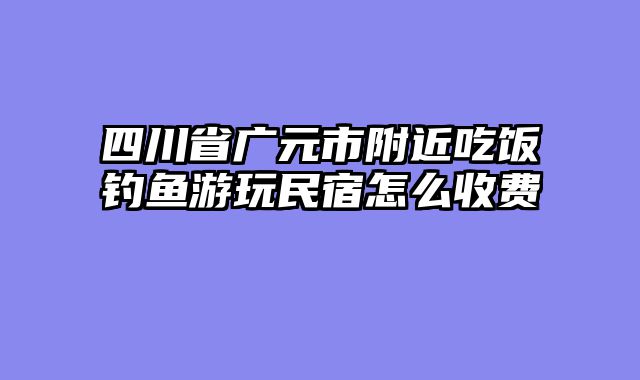 四川省广元市附近吃饭钓鱼游玩民宿怎么收费
