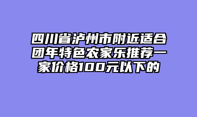 四川省泸州市附近适合团年特色农家乐推荐一家价格100元以下的