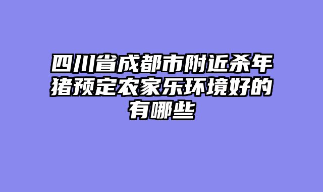 四川省成都市附近杀年猪预定农家乐环境好的有哪些