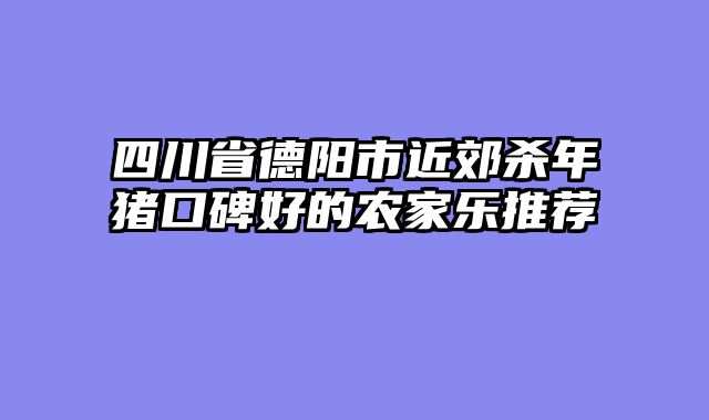 四川省德阳市近郊杀年猪口碑好的农家乐推荐
