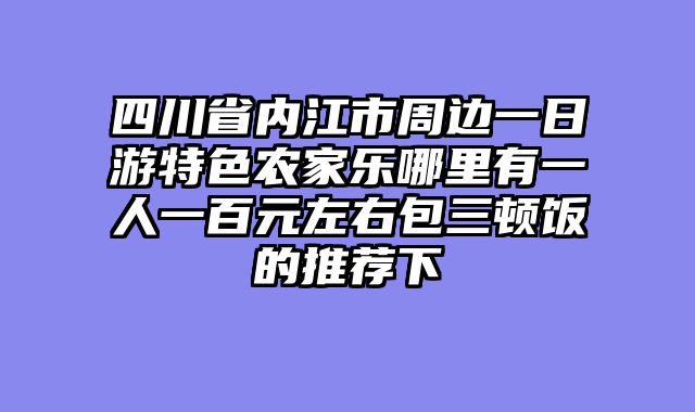 四川省内江市周边一日游特色农家乐哪里有一人一百元左右包三顿饭的推荐下