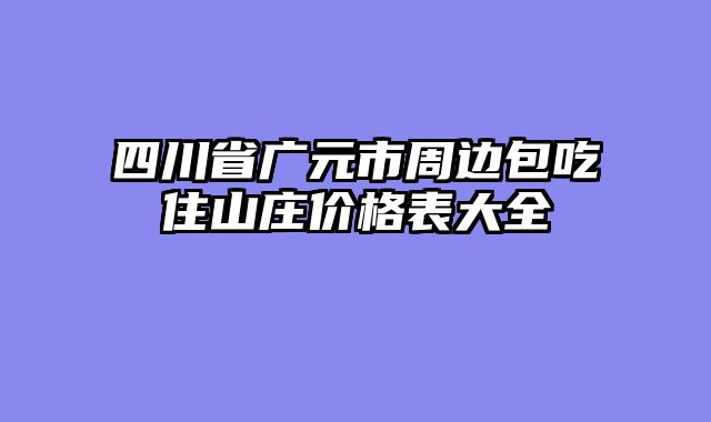 四川省广元市周边包吃住山庄价格表大全