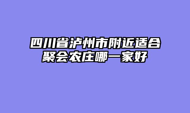 四川省泸州市附近适合聚会农庄哪一家好
