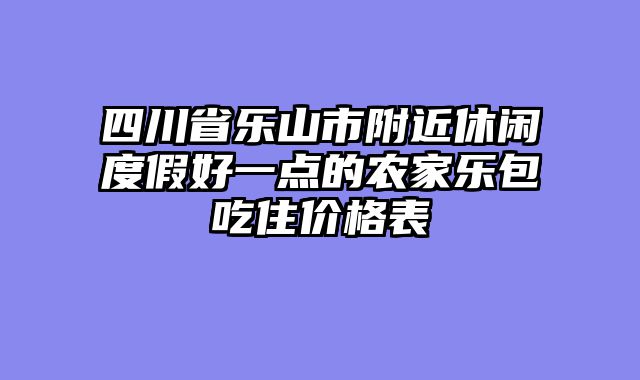 四川省乐山市附近休闲度假好一点的农家乐包吃住价格表