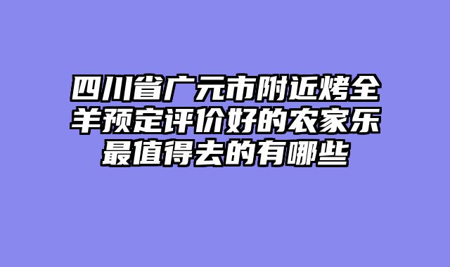 四川省广元市附近烤全羊预定评价好的农家乐最值得去的有哪些