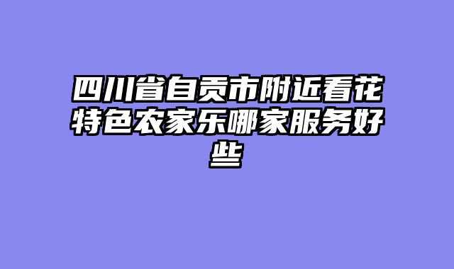 四川省自贡市附近看花特色农家乐哪家服务好些