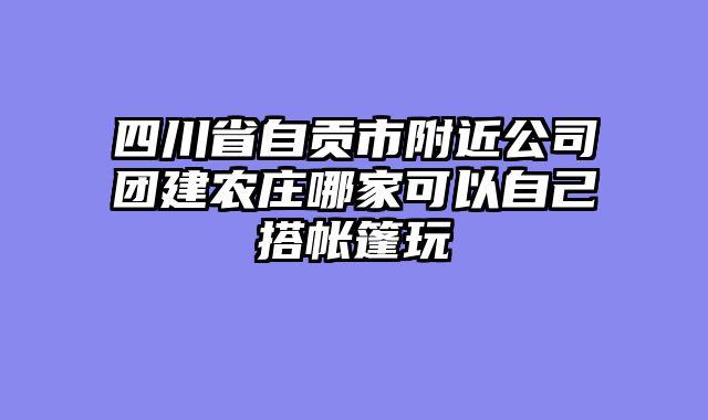 四川省自贡市附近公司团建农庄哪家可以自己搭帐篷玩