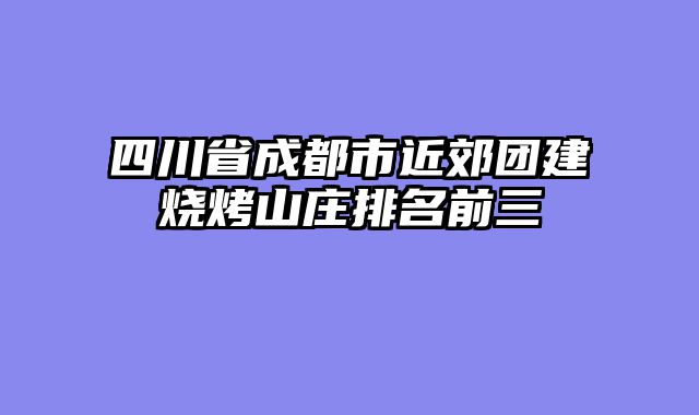 四川省成都市近郊团建烧烤山庄排名前三