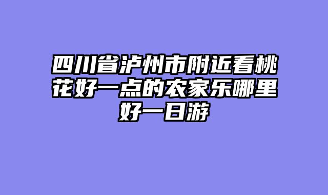 四川省泸州市附近看桃花好一点的农家乐哪里好一日游